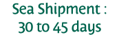 Sea Shipment : 30 to 45 days