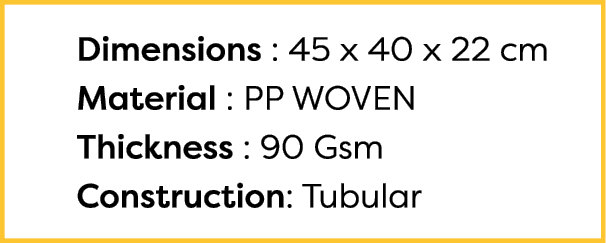  Dimensions : 45 x 40 x 22 cm Material : PP WOVEN Thickness : 90 Gsm Construction: Tubular