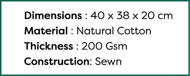 Dimensions : 40 x 38 x 20 cm Material : Natural Cotton Thickness : 200 Gsm Construction: Sewn