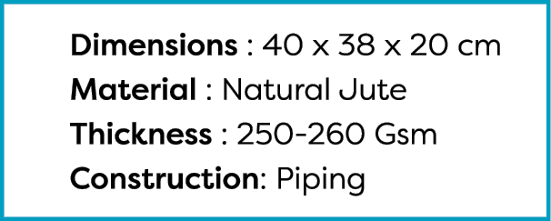  Dimensions : 40 x 38 x 20 cm Material : Natural Jute Thickness : 250-260 Gsm Construction: Piping