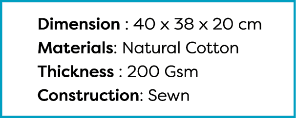  Dimension : 40 x 38 x 20 cm Materials: Natural Cotton Thickness : 200 Gsm Construction: Sewn