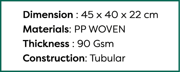  Dimension : 45 x 40 x 22 cm Materials: PP WOVEN Thickness : 90 Gsm Construction: Tubular