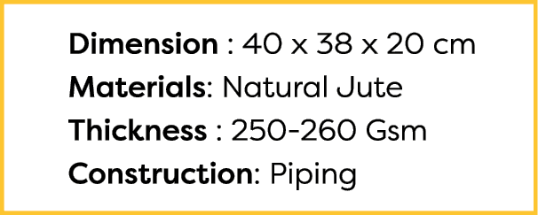  Dimension : 40 x 38 x 20 cm Materials: Natural Jute Thickness : 250-260 Gsm Construction: Piping